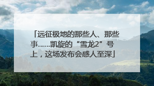 远征极地的那些人、那些事……凯旋的“雪龙2”号上，这场发布会感人至深