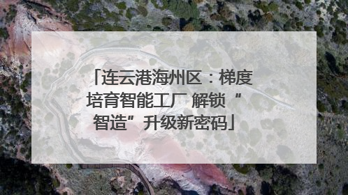 连云港海州区：梯度培育智能工厂 解锁“智造”升级新密码