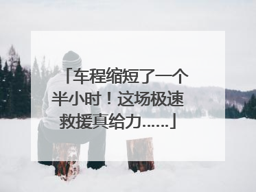 车程缩短了一个半小时！这场极速救援真给力……