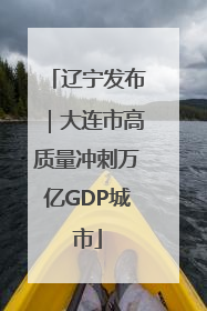 辽宁发布｜大连市高质量冲刺万亿GDP城市
