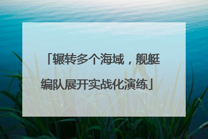 辗转多个海域，舰艇编队展开实战化演练