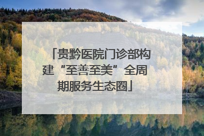 贵黔医院门诊部构建“至善至美”全周期服务生态圈