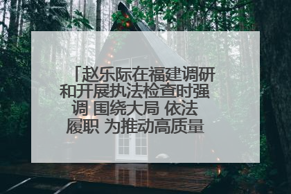 赵乐际在福建调研和开展执法检查时强调 围绕大局 依法履职 为推动高质量发展作出人大贡献