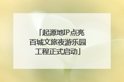 起源地IP点亮百城文旅夜游乐园工程正式启动