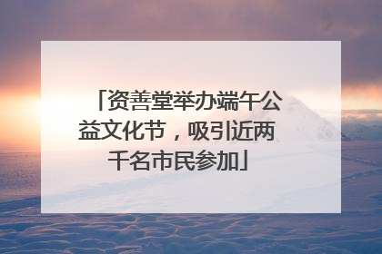 资善堂举办端午公益文化节，吸引近两千名市民参加