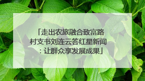 走出农旅融合致富路 村支书刘连云答红星新闻：让群众享发展成果