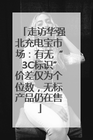 走访华强北充电宝市场：有无“3C标识”价差仅为个位数，无标产品仍在售