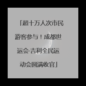 超十万人次市民游客参与！成都世运会·吉利全民运动会圆满收官