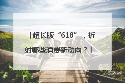 超长版“618”，折射哪些消费新动向？