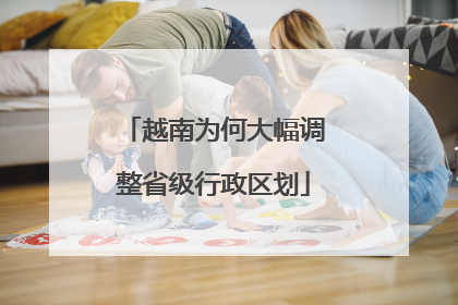 越南为何大幅调整省级行政区划