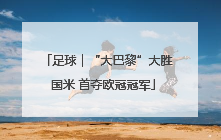 足球｜“大巴黎”大胜国米 首夺欧冠冠军