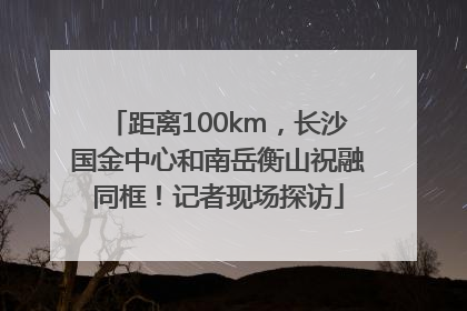 距离100km，长沙国金中心和南岳衡山祝融同框！记者现场探访