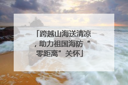 跨越山海送清凉，助力祖国海防“零距离”关怀