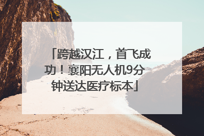跨越汉江，首飞成功！襄阳无人机9分钟送达医疗标本