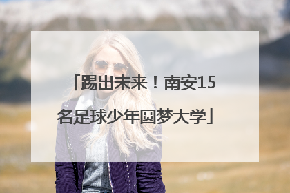 踢出未来！南安15名足球少年圆梦大学