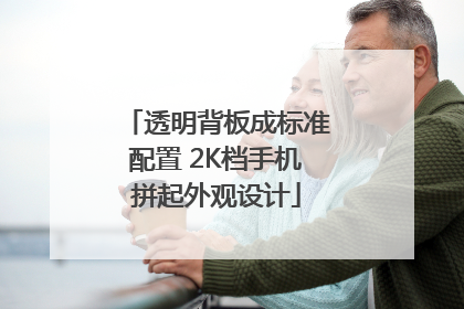 透明背板成标准配置 2K档手机拼起外观设计