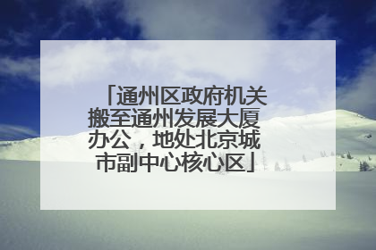 通州区政府机关搬至通州发展大厦办公，地处北京城市副中心核心区