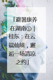避暑康养在湖南①｜桂东：在云端仙境，邂逅一场清凉之约