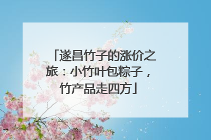 遂昌竹子的涨价之旅：小竹叶包粽子，竹产品走四方