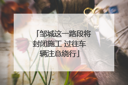 邹城这一路段将封闭施工 过往车辆注意绕行