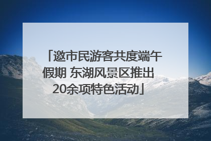 邀市民游客共度端午假期 东湖风景区推出20余项特色活动