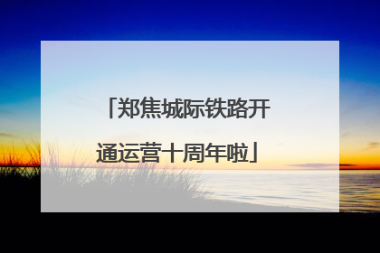 郑焦城际铁路开通运营十周年啦