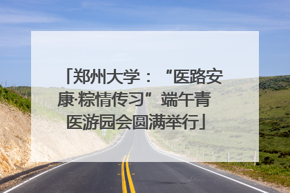 郑州大学：“医路安康·粽情传习”端午青医游园会圆满举行