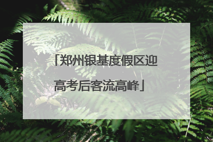 郑州银基度假区迎高考后客流高峰