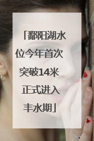 鄱阳湖水位今年首次突破14米 正式进入丰水期