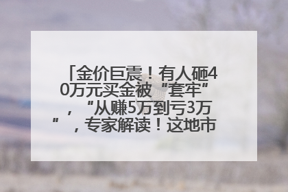 金价巨震！有人砸40万元买金被“套牢”，“从赚5万到亏3万”，专家解读！这地市民烈日下排队百米抢购黄金，“每克只要600多元”
