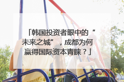 韩国投资者眼中的“未来之城”，成都为何赢得国际资本青睐？