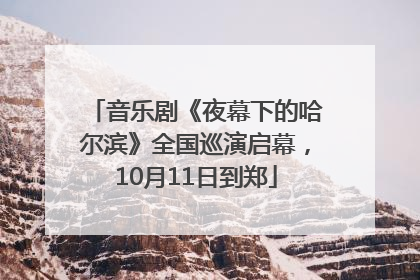 音乐剧《夜幕下的哈尔滨》全国巡演启幕，10月11日到郑