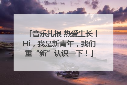 音乐扎根 热爱生长丨Hi，我是新青年，我们重“新”认识一下！
