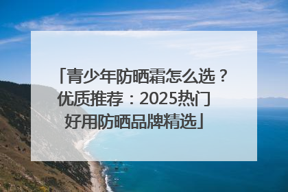 青少年防晒霜怎么选？优质推荐：2025热门好用防晒品牌精选