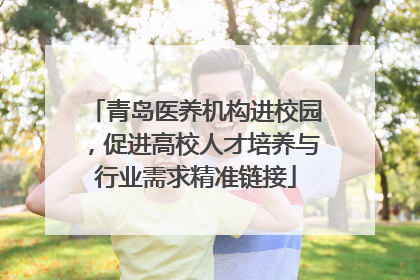 青岛医养机构进校园，促进高校人才培养与行业需求精准链接