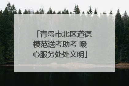 青岛市北区道德模范送考助考 暖心服务处处文明