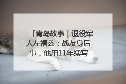 青岛故事｜退役军人左福鑫：战友身后事，他用11年续写 “兄弟情”
