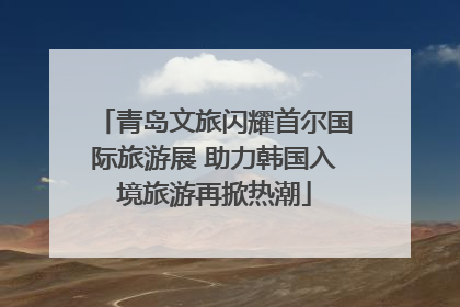青岛文旅闪耀首尔国际旅游展 助力韩国入境旅游再掀热潮