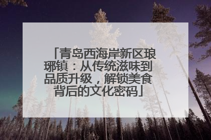 青岛西海岸新区琅琊镇：从传统滋味到品质升级，解锁美食背后的文化密码