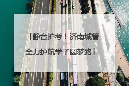 静音护考！济南城管全力护航学子圆梦路