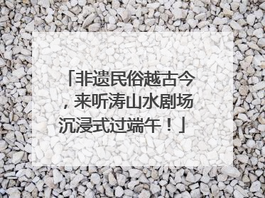 非遗民俗越古今，来听涛山水剧场沉浸式过端午！