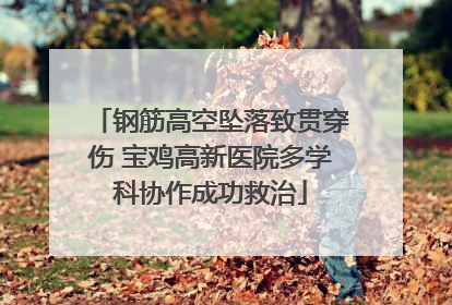 钢筋高空坠落致贯穿伤 宝鸡高新医院多学科协作成功救治