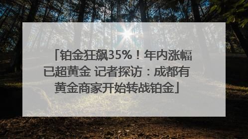 铂金狂飙35%！年内涨幅已超黄金 记者探访：成都有黄金商家开始转战铂金
