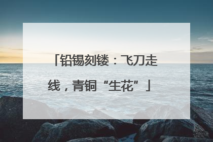 铅锡刻镂：飞刀走线，青铜“生花”