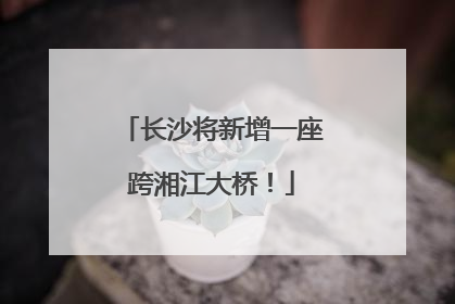 长沙将新增一座跨湘江大桥！