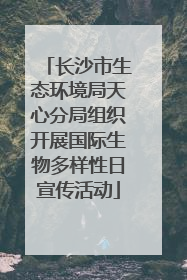 长沙市生态环境局天心分局组织开展国际生物多样性日宣传活动