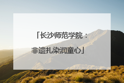 长沙师范学院：非遗扎染润童心