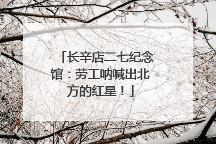 长辛店二七纪念馆：劳工呐喊出北方的红星！