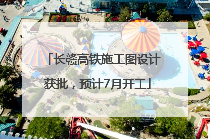 长赣高铁施工图设计获批，预计7月开工