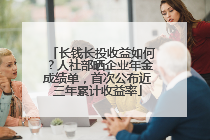 长钱长投收益如何？人社部晒企业年金成绩单，首次公布近三年累计收益率